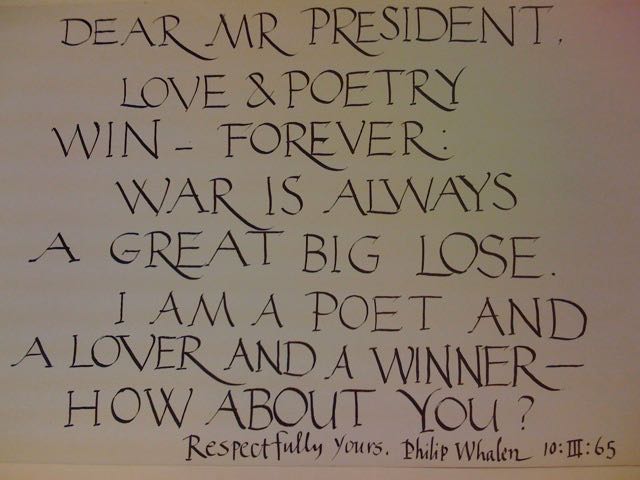 Dear Mr. President Love & Poetry Win — Forever. War is always a Great Big Lose.I am a Poet and a Lover and a Winner — How About You ? Respectfully yours, Philip Whalen 10:III:65